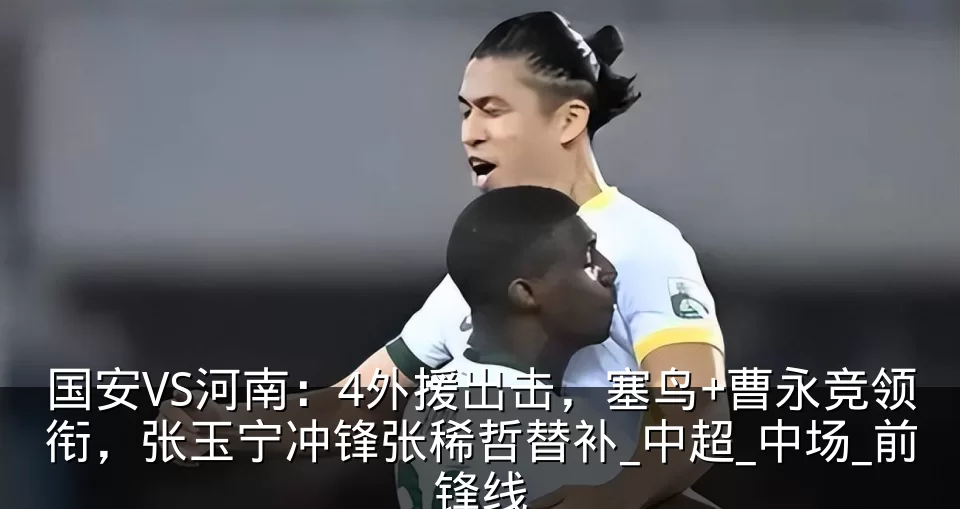国安VS河南：4外援出击，塞鸟+曹永竞领衔，张玉宁冲锋张稀哲替补_中超_中场_前锋线