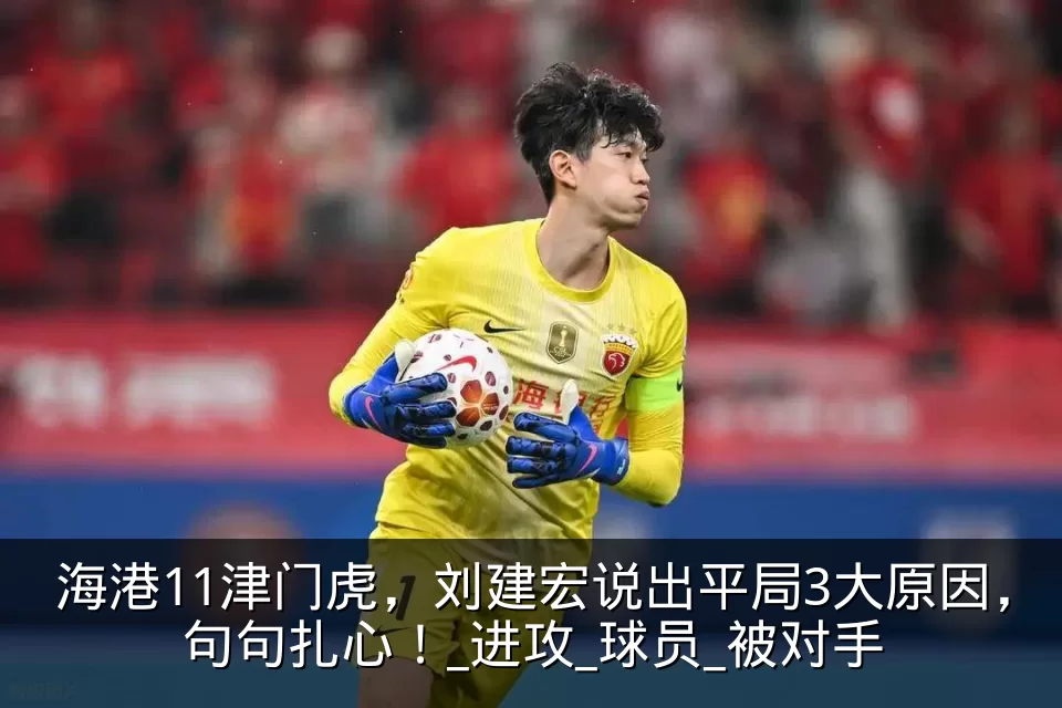 海港11津门虎,刘建宏说出平局3大原因,句句扎心!_进攻_球员_被对手