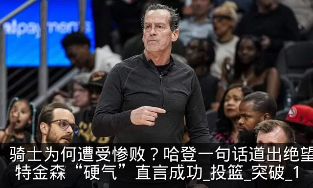 骑士为何遭受惨败?哈登一句话道出绝望,阿特金森“硬气”直言成功_投篮_突破_1